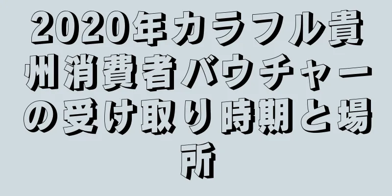 2020年カラフル貴州消費者バウチャーの受け取り時期と場所