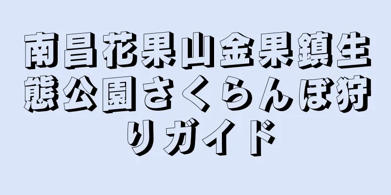 南昌花果山金果鎮生態公園さくらんぼ狩りガイド