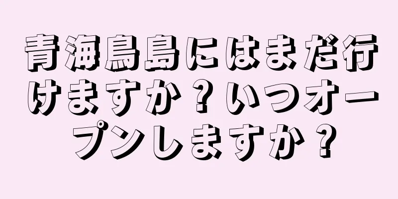 青海鳥島にはまだ行けますか？いつオープンしますか？