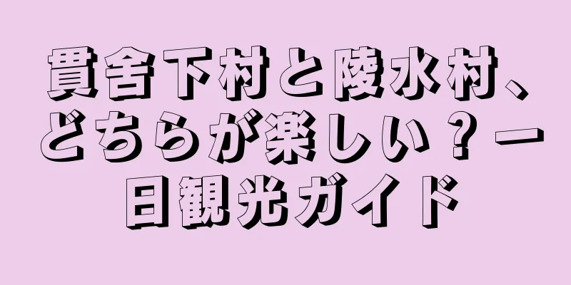 貫舍下村と陵水村、どちらが楽しい？一日観光ガイド