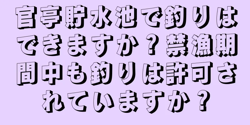 官亭貯水池で釣りはできますか？禁漁期間中も釣りは許可されていますか？