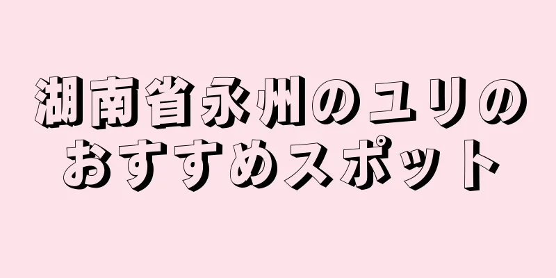 湖南省永州のユリのおすすめスポット