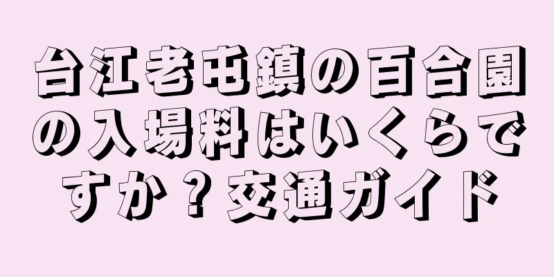 台江老屯鎮の百合園の入場料はいくらですか？交通ガイド