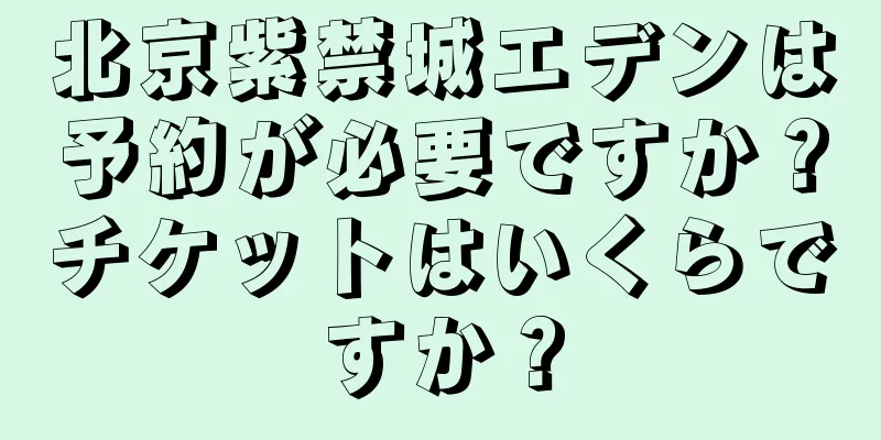 北京紫禁城エデンは予約が必要ですか？チケットはいくらですか？