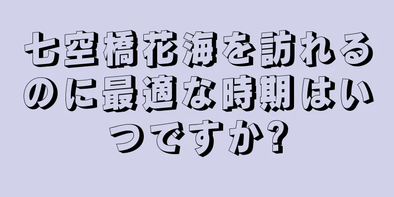 七空橋花海を訪れるのに最適な時期はいつですか?