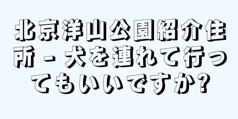 北京洋山公園紹介住所 - 犬を連れて行ってもいいですか?