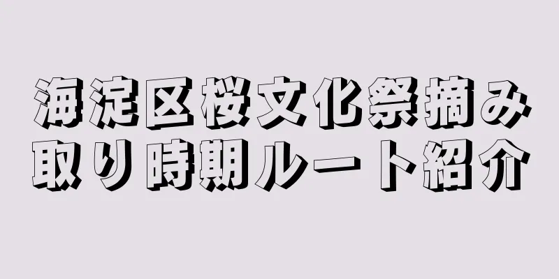 海淀区桜文化祭摘み取り時期ルート紹介