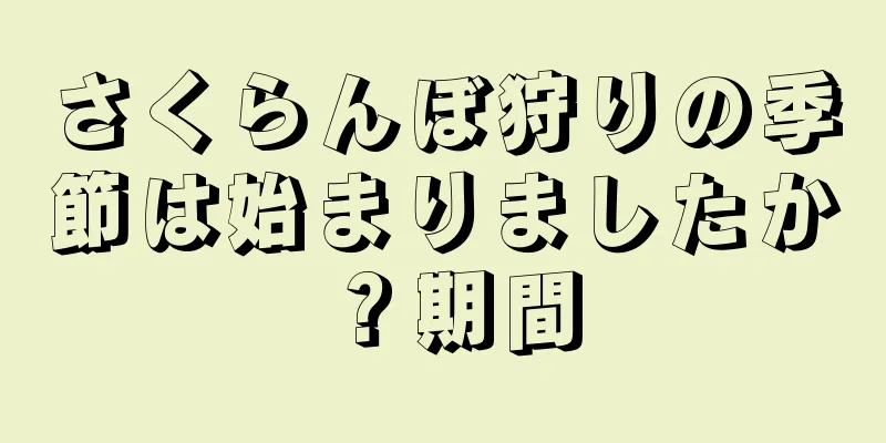 さくらんぼ狩りの季節は始まりましたか？期間