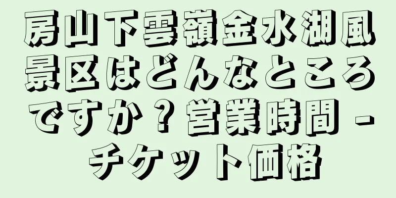 房山下雲嶺金水湖風景区はどんなところですか？営業時間 - チケット価格