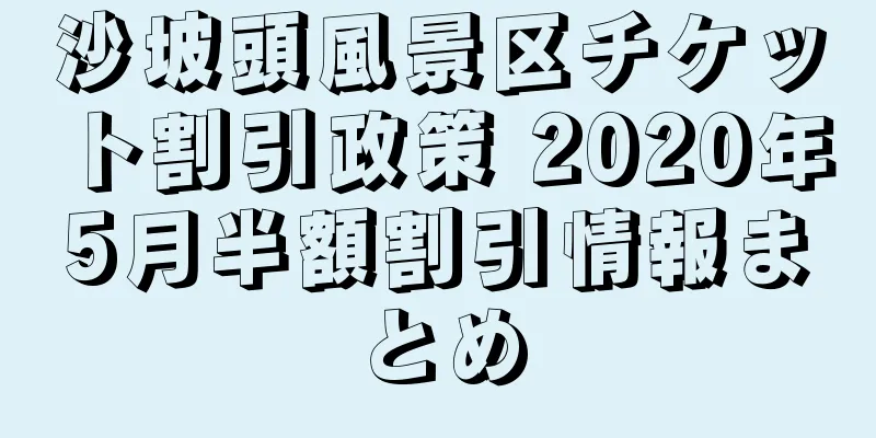 沙坡頭風景区チケット割引政策 2020年5月半額割引情報まとめ