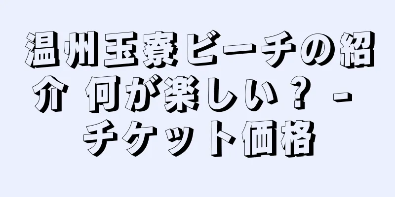 温州玉寮ビーチの紹介 何が楽しい？ - チケット価格