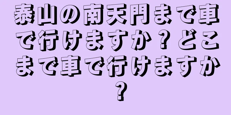 泰山の南天門まで車で行けますか？どこまで車で行けますか？