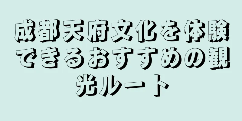 成都天府文化を体験できるおすすめの観光ルート