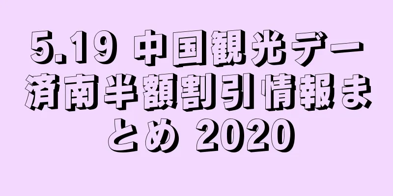 5.19 中国観光デー済南半額割引情報まとめ 2020