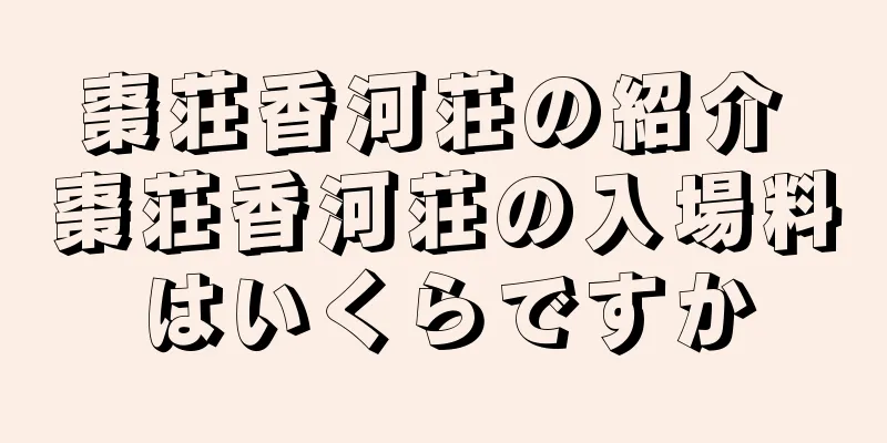 棗荘香河荘の紹介 棗荘香河荘の入場料はいくらですか