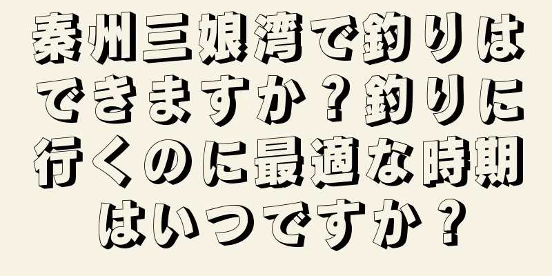 秦州三娘湾で釣りはできますか？釣りに行くのに最適な時期はいつですか？
