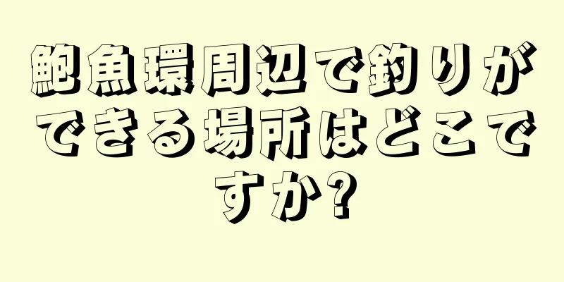 鮑魚環周辺で釣りができる場所はどこですか?