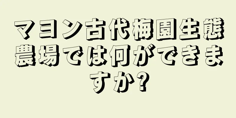 マヨン古代梅園生態農場では何ができますか?