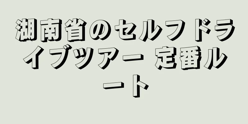 湖南省のセルフドライブツアー 定番ルート