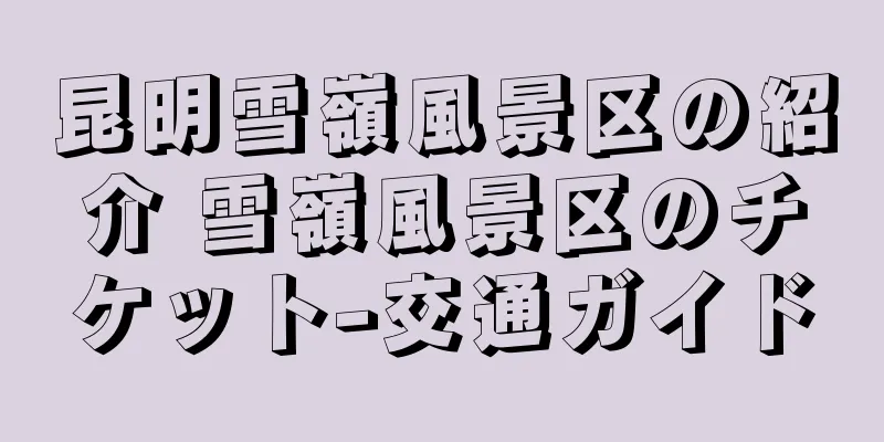 昆明雪嶺風景区の紹介 雪嶺風景区のチケット-交通ガイド