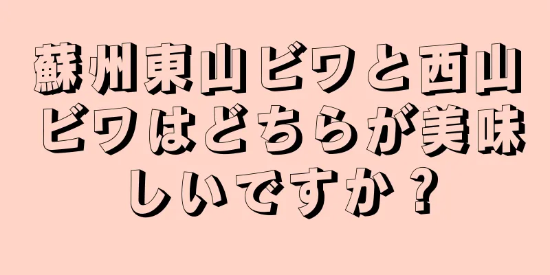 蘇州東山ビワと西山ビワはどちらが美味しいですか？