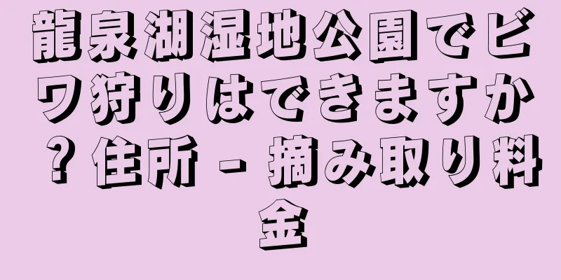 龍泉湖湿地公園でビワ狩りはできますか？住所 - 摘み取り料金