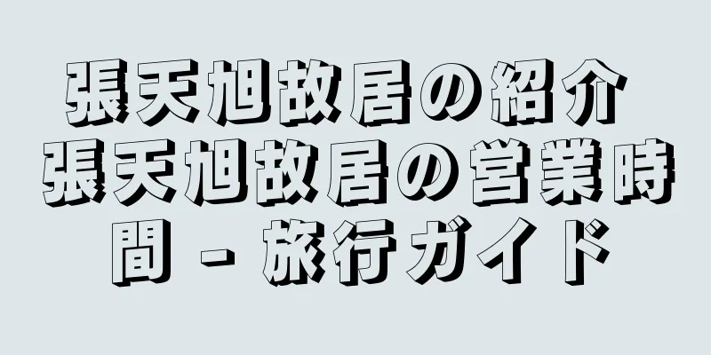 張天旭故居の紹介 張天旭故居の営業時間 - 旅行ガイド