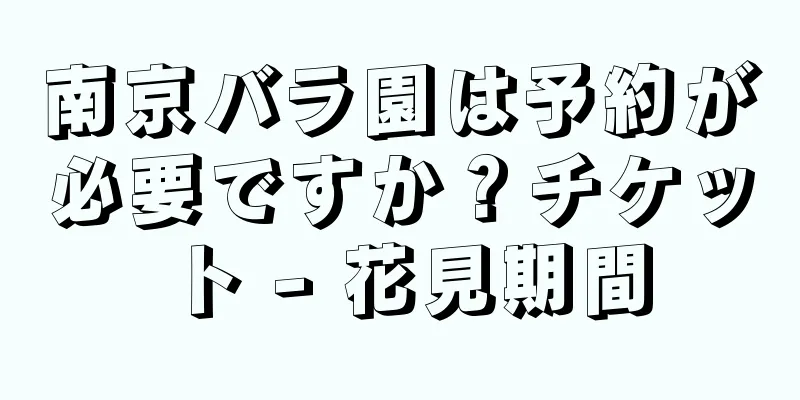 南京バラ園は予約が必要ですか？チケット - 花見期間