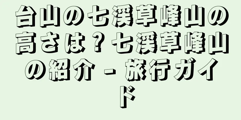 台山の七渓草峰山の高さは？七渓草峰山の紹介 - 旅行ガイド