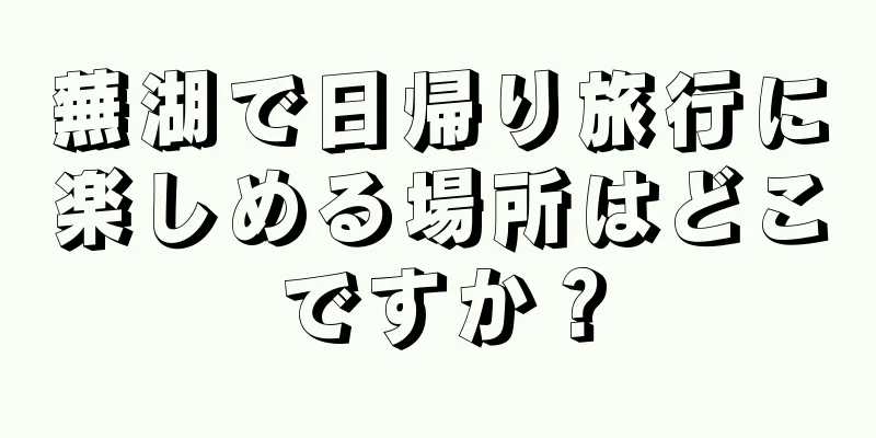 蕪湖で日帰り旅行に楽しめる場所はどこですか？