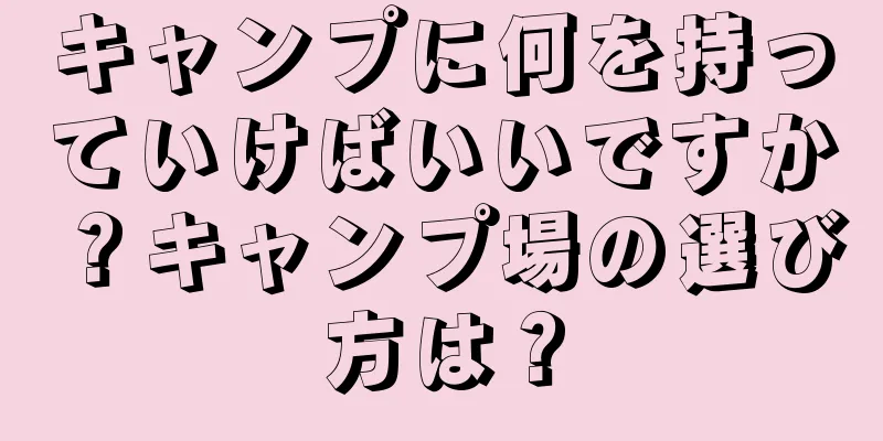 キャンプに何を持っていけばいいですか？キャンプ場の選び方は？