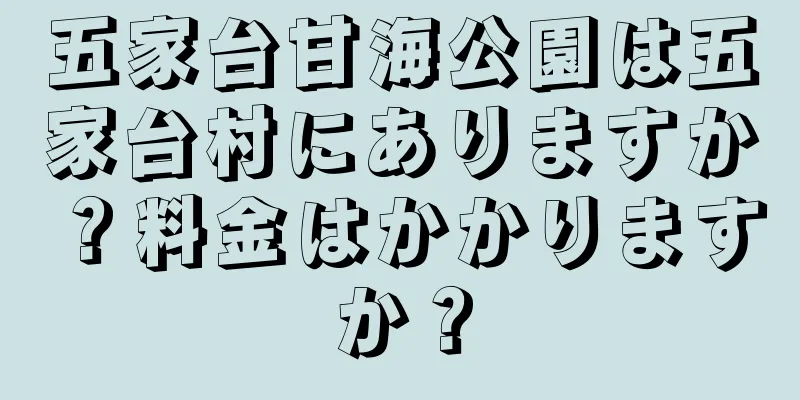 五家台甘海公園は五家台村にありますか？料金はかかりますか？