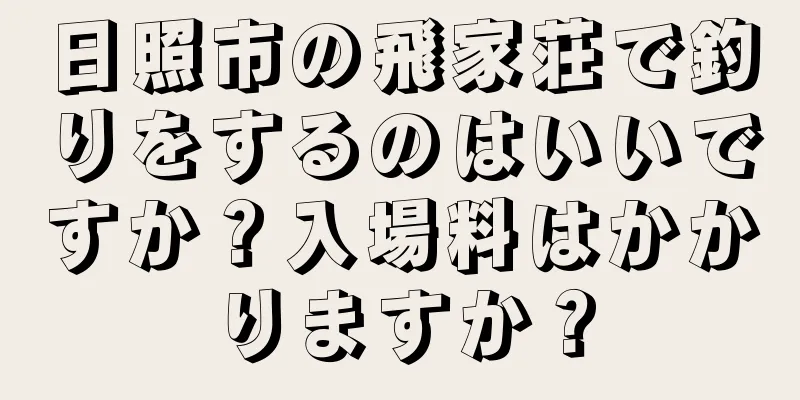 日照市の飛家荘で釣りをするのはいいですか？入場料はかかりますか？