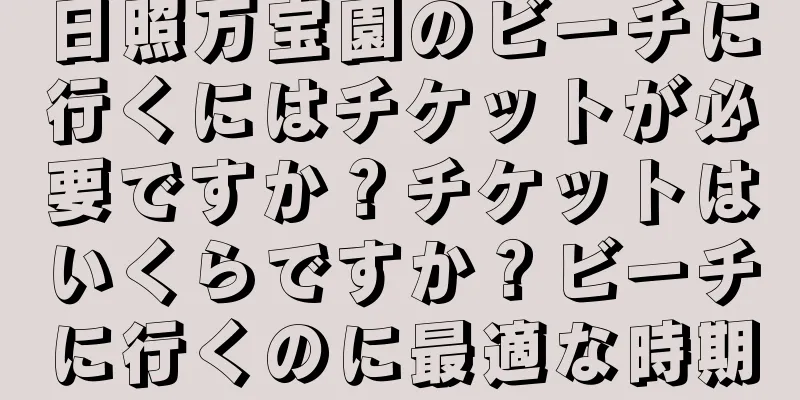 日照万宝園のビーチに行くにはチケットが必要ですか？チケットはいくらですか？ビーチに行くのに最適な時期