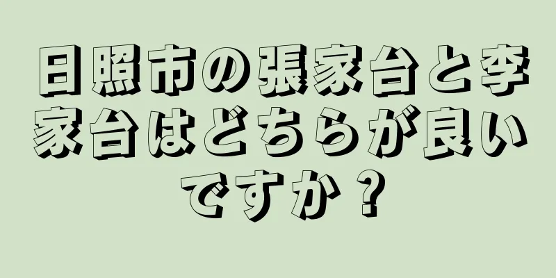 日照市の張家台と李家台はどちらが良いですか？