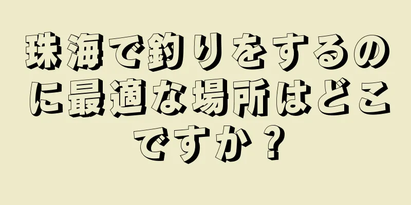 珠海で釣りをするのに最適な場所はどこですか？
