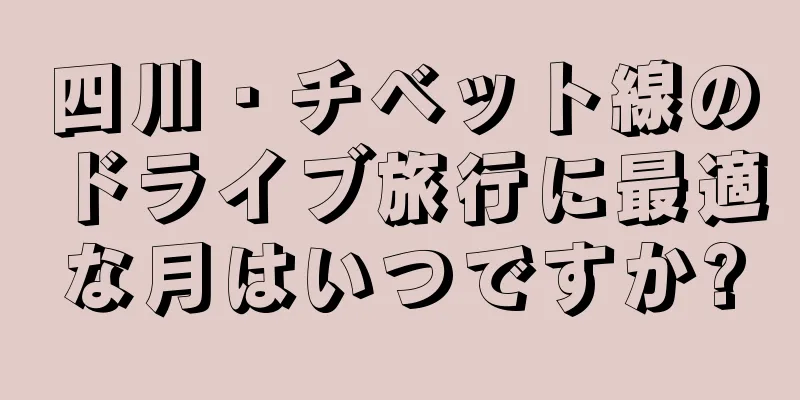 四川・チベット線のドライブ旅行に最適な月はいつですか?