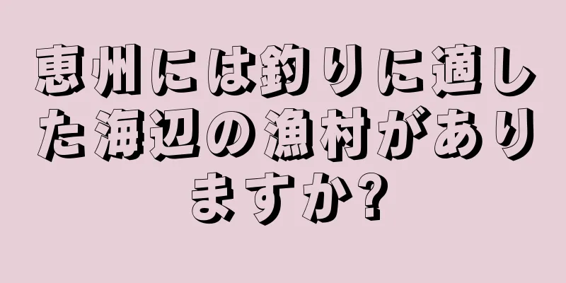 恵州には釣りに適した海辺の漁村がありますか?