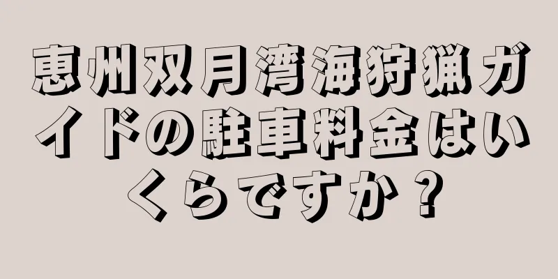 恵州双月湾海狩猟ガイドの駐車料金はいくらですか？