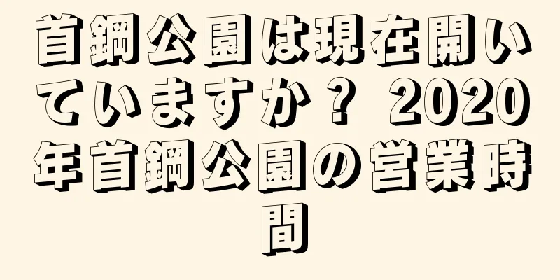 首鋼公園は現在開いていますか？ 2020年首鋼公園の営業時間