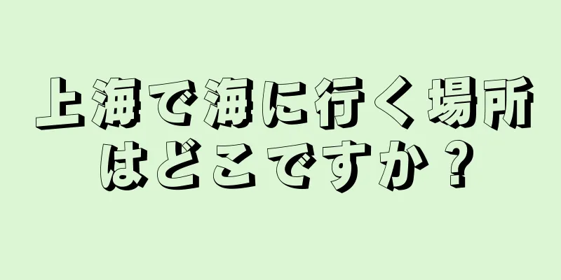 上海で海に行く場所はどこですか？