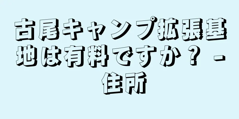 古尾キャンプ拡張基地は有料ですか？ - 住所