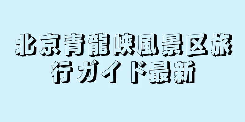 北京青龍峡風景区旅行ガイド最新