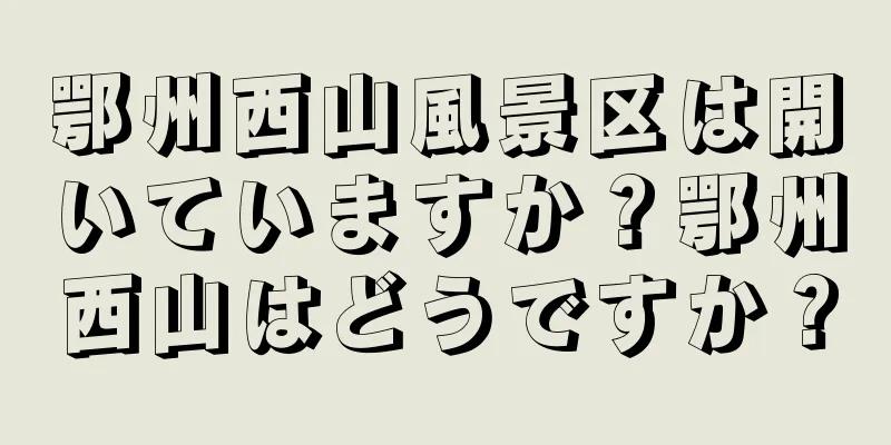 鄂州西山風景区は開いていますか？鄂州西山はどうですか？