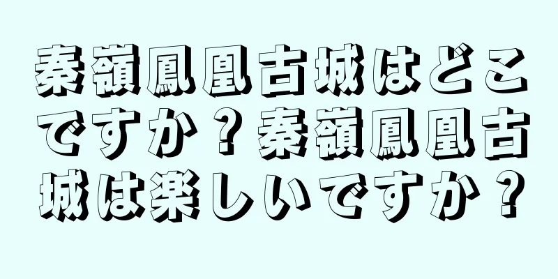 秦嶺鳳凰古城はどこですか？秦嶺鳳凰古城は楽しいですか？