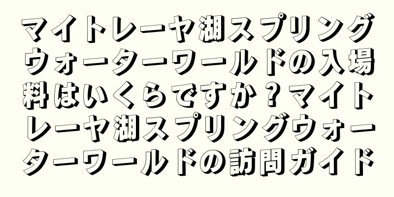 マイトレーヤ湖スプリングウォーターワールドの入場料はいくらですか？マイトレーヤ湖スプリングウォーターワールドの訪問ガイド
