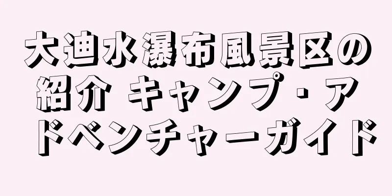 大迪水瀑布風景区の紹介 キャンプ・アドベンチャーガイド