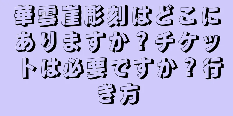 華雲崖彫刻はどこにありますか？チケットは必要ですか？行き方