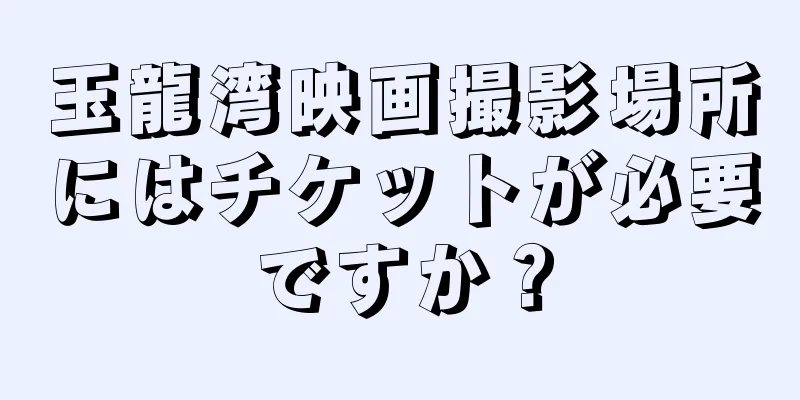 玉龍湾映画撮影場所にはチケットが必要ですか？