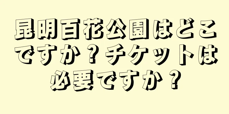 昆明百花公園はどこですか？チケットは必要ですか？